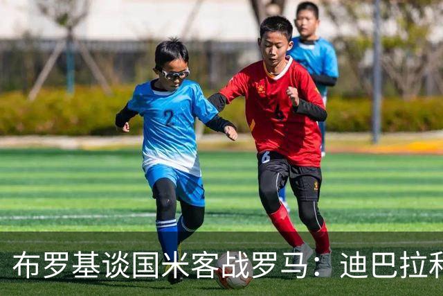 布罗基谈国米客战罗马：迪巴拉和马库斯·图拉姆将成为关键人物